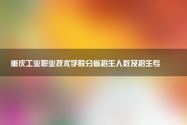 重庆工业职业技术学院分省招生人数及招生专业2025年招生计划参考