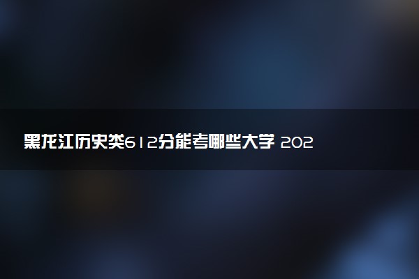 黑龙江历史类612分能考哪些大学 2025考生稳上的大学名单