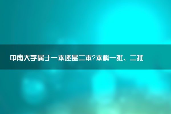 中南大学属于一本还是二本？本科一批、二批的区别及报考建议