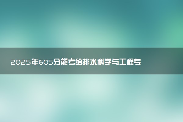 2025年605分能考给排水科学与工程专业吗 605分给排水科学与工程专业大学推荐