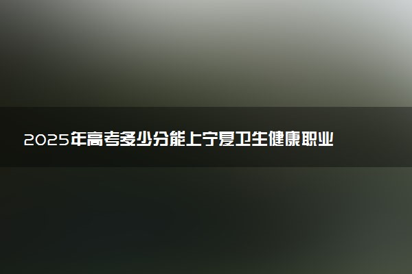 2025年高考多少分能上宁夏卫生健康职业技术学院？预测各省份录取分数线（附2024年数据及报考指南）