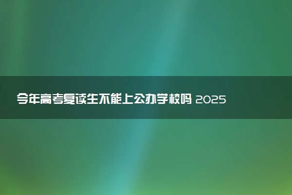 今年高考复读生不能上公办学校吗 2025复读最新政策