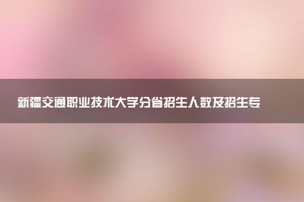 新疆交通职业技术大学分省招生人数及招生专业2025年招生计划参考