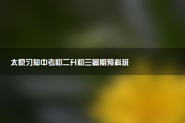 太原习知中考初二升初三暑期预科班