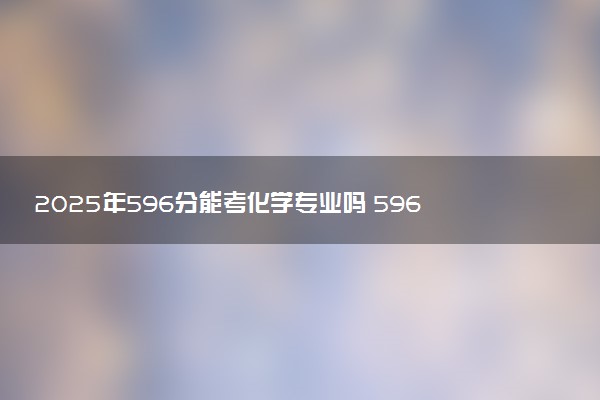 2025年596分能考化学专业吗 596分化学专业大学推荐