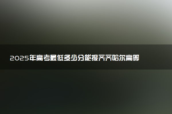2025年高考最低多少分能报齐齐哈尔高等师范专科学校？附齐齐哈尔高等师范专科学校历年录取分数线及位次