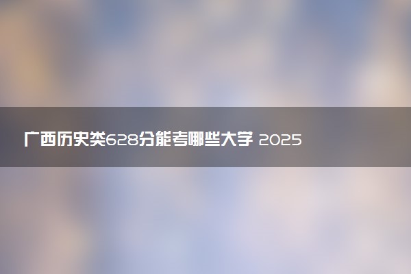广西历史类628分能考哪些大学 2025考生稳上的大学名单
