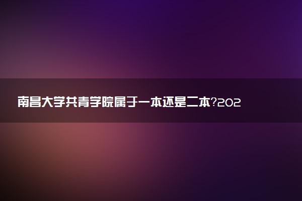 南昌大学共青学院属于一本还是二本？2025年报考建议及分数线预测