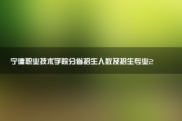 宁德职业技术学院分省招生人数及招生专业2025年招生计划参考