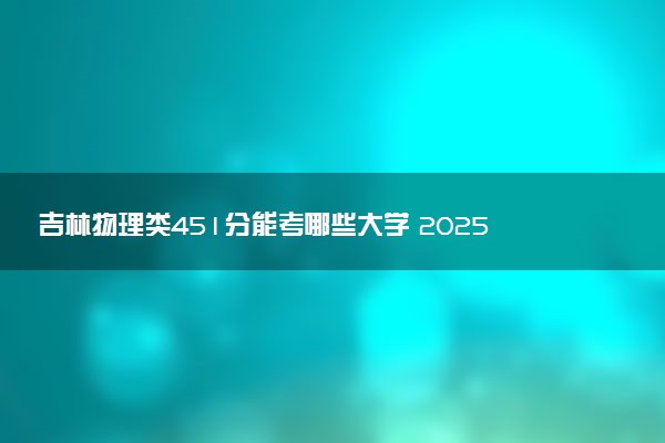 吉林物理类451分能考哪些大学 2025考生稳上的大学名单