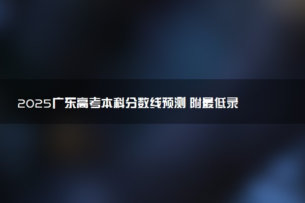 2025广东高考本科分数线预测 附最低录取分预估