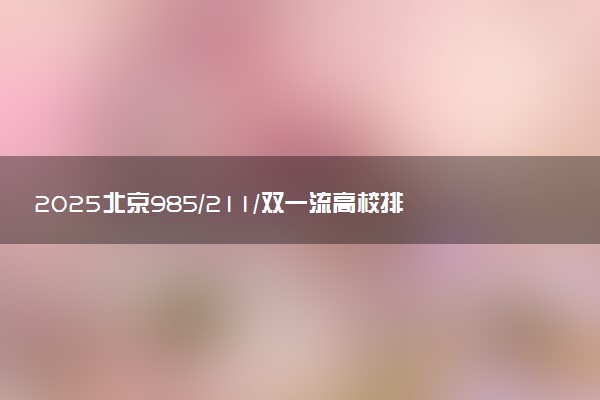 2025北京985/211/双一流高校排名 附一本二本大学名单