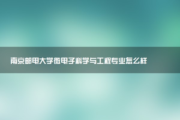 南京邮电大学微电子科学与工程专业怎么样 录取分数线多少