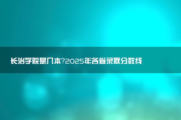 长治学院是几本？2025年各省录取分数线预测及报考建议