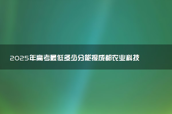 2025年高考最低多少分能报成都农业科技职业学院？附成都农业科技职业学院历年录取分数线及位次