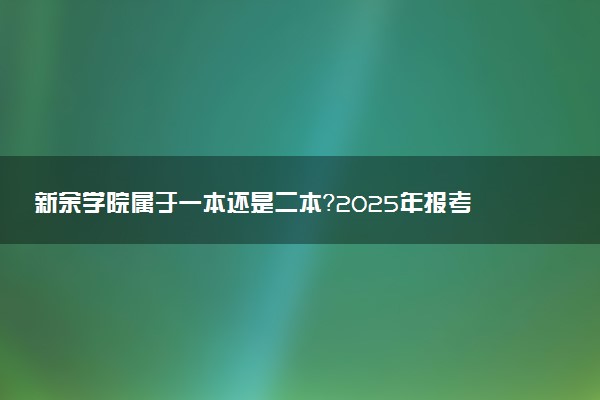 新余学院属于一本还是二本?2025年报考建议及分数线预测