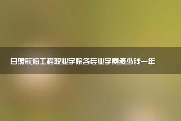 日照航海工程职业学院各专业学费多少钱一年 收费标准是什么