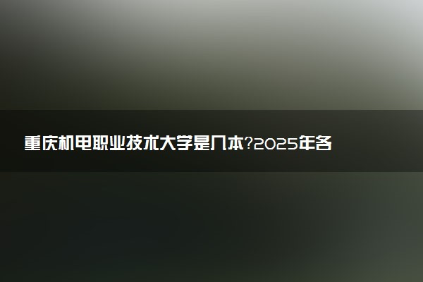 重庆机电职业技术大学是几本？2025年各省录取分数线预测及报考建议