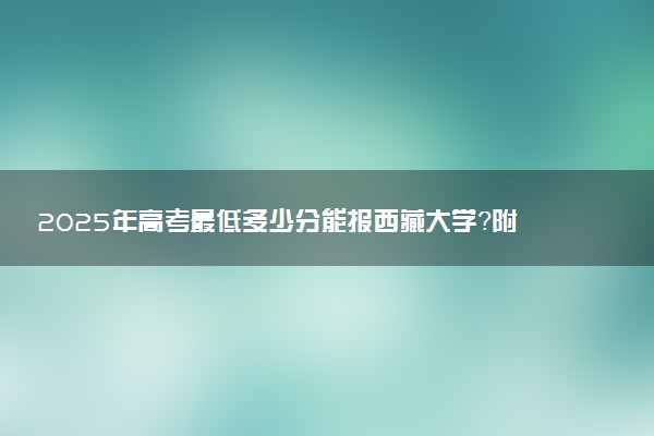 2025年高考最低多少分能报西藏大学？附西藏大学历年录取分数线及位次