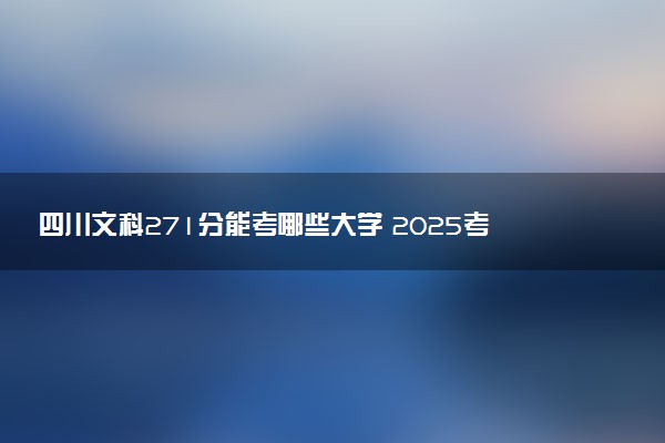 四川文科271分能考哪些大学 2025考生稳上的大学名单