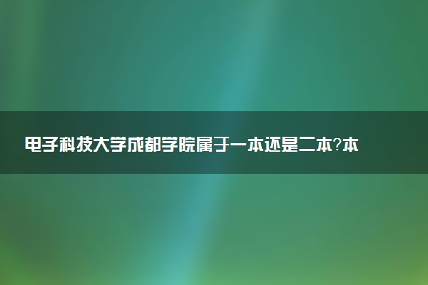 电子科技大学成都学院属于一本还是二本？本科一批、二批的区别及报考建议