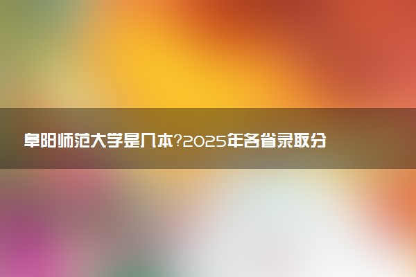 阜阳师范大学是几本？2025年各省录取分数线预测及报考建议