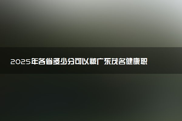 2025年各省多少分可以被广东茂名健康职业学院录取？历年录取分数线