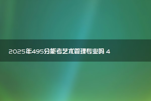 2025年495分能考艺术管理专业吗 495分艺术管理专业大学推荐