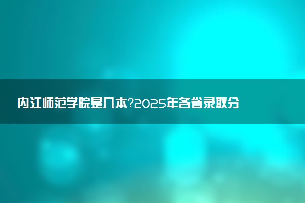 内江师范学院是几本？2025年各省录取分数线预测及报考建议