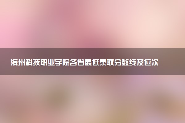 滨州科技职业学院各省最低录取分数线及位次排名 2025考多少分能上滨州科技职业学院