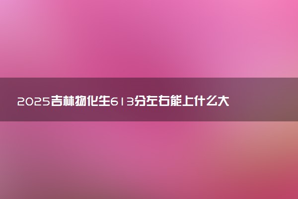 2025吉林物化生613分左右能上什么大学 可以报考的院校名单