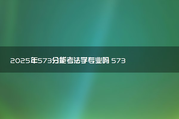 2025年573分能考法学专业吗 573分法学专业大学推荐