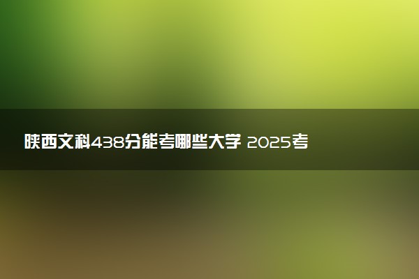 陕西文科438分能考哪些大学 2025考生稳上的大学名单