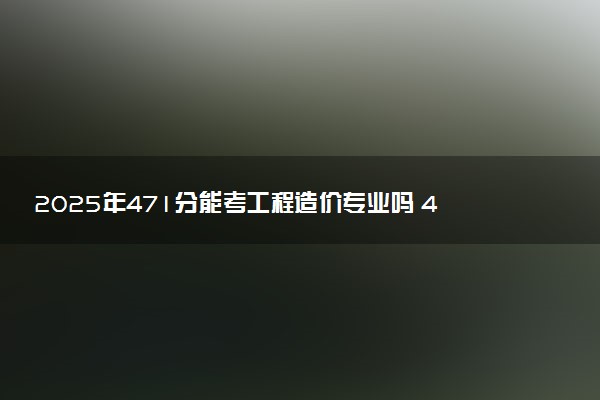 2025年471分能考工程造价专业吗 471分工程造价专业大学推荐