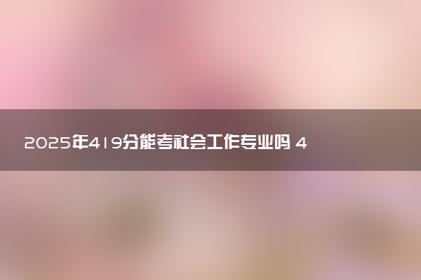 2025年419分能考社会工作专业吗 419分社会工作专业大学推荐