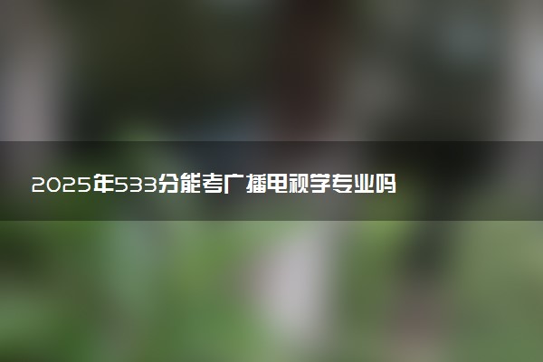 2025年533分能考广播电视学专业吗 533分广播电视学专业大学推荐