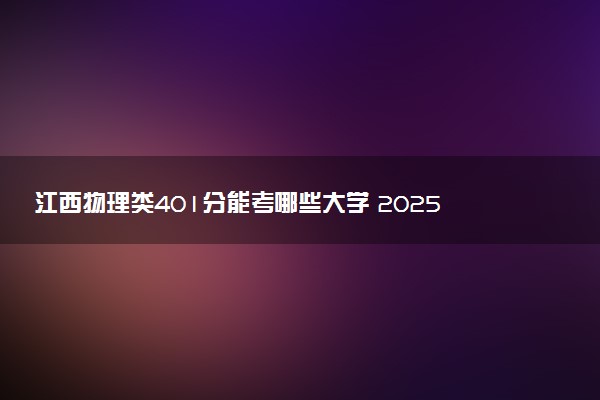 江西物理类401分能考哪些大学 2025考生稳上的大学名单