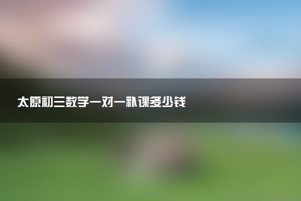 太原初三数学一对一补课多少钱