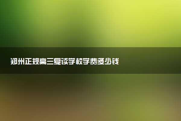 郑州正规高三复读学校学费多少钱