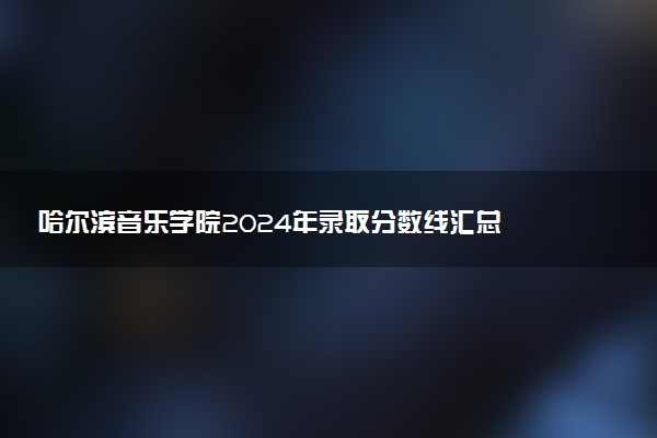 哈尔滨音乐学院2024年录取分数线汇总 各省最低分与位次排名及2025报考指南