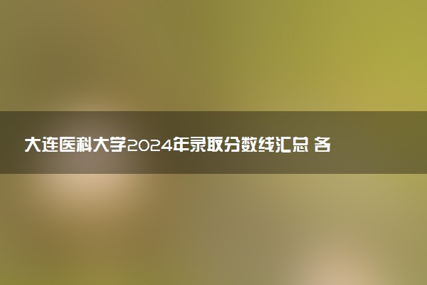 大连医科大学2024年录取分数线汇总 各省最低分与位次排名及2025报考指南