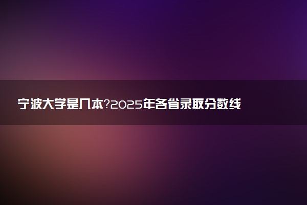 宁波大学是几本？2025年各省录取分数线预测及报考建议