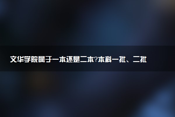 文华学院属于一本还是二本？本科一批、二批的区别及报考建议