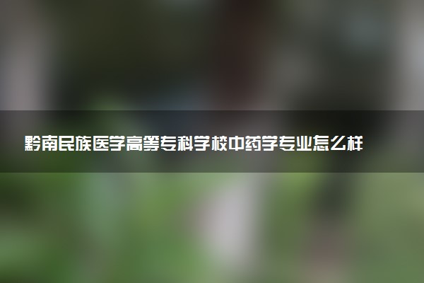 黔南民族医学高等专科学校中药学专业怎么样 录取分数线多少
