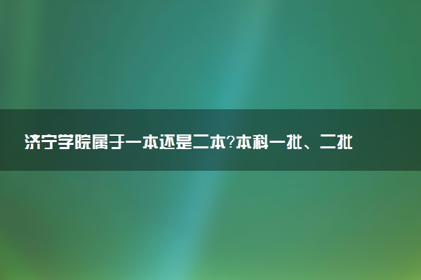 济宁学院属于一本还是二本？本科一批、二批的区别及报考建议