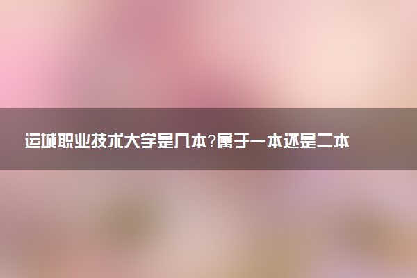 运城职业技术大学是几本？属于一本还是二本？2025年分数线预测及报考建议