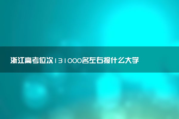 浙江高考位次131000名左右报什么大学好（2025年参考）
