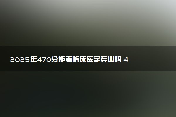 2025年470分能考临床医学专业吗 470分临床医学专业大学推荐