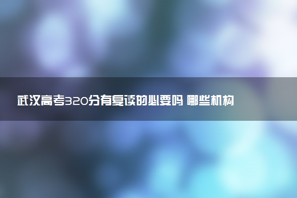 武汉高考320分有复读的必要吗 哪些机构提分高