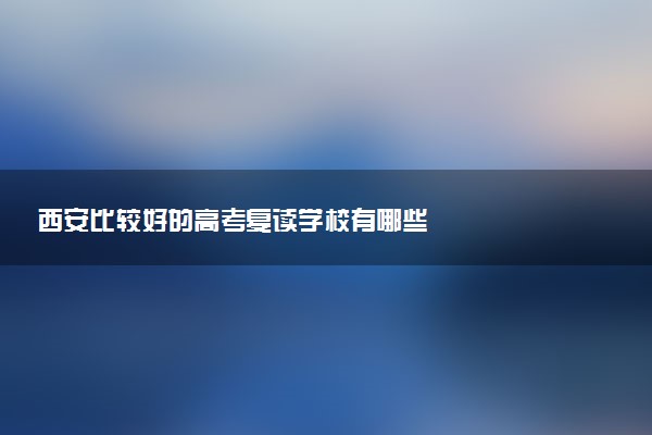 西安比较好的高考复读学校有哪些